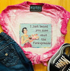 I Just Baked You Some Shut the Fuckupcakes Bleached Tee